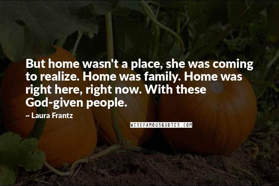 Laura Frantz Quotes: But home wasn't a place, she was coming to realize. Home was family. Home was right here, right now. With these God-given people.