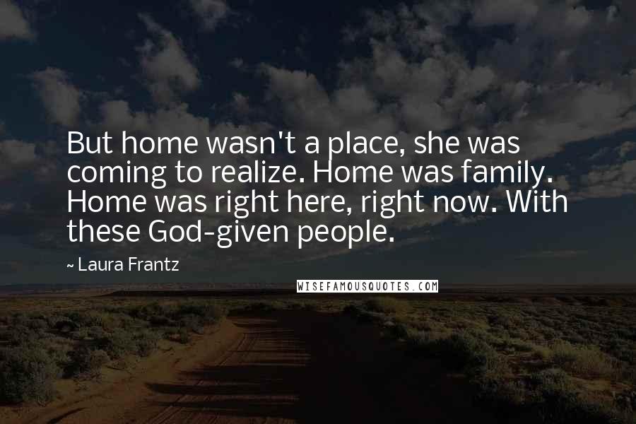 Laura Frantz Quotes: But home wasn't a place, she was coming to realize. Home was family. Home was right here, right now. With these God-given people.