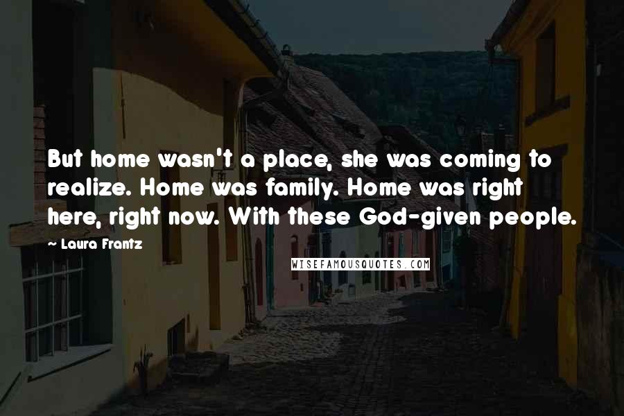 Laura Frantz Quotes: But home wasn't a place, she was coming to realize. Home was family. Home was right here, right now. With these God-given people.