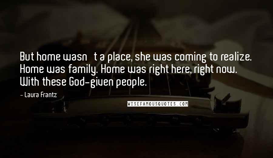 Laura Frantz Quotes: But home wasn't a place, she was coming to realize. Home was family. Home was right here, right now. With these God-given people.