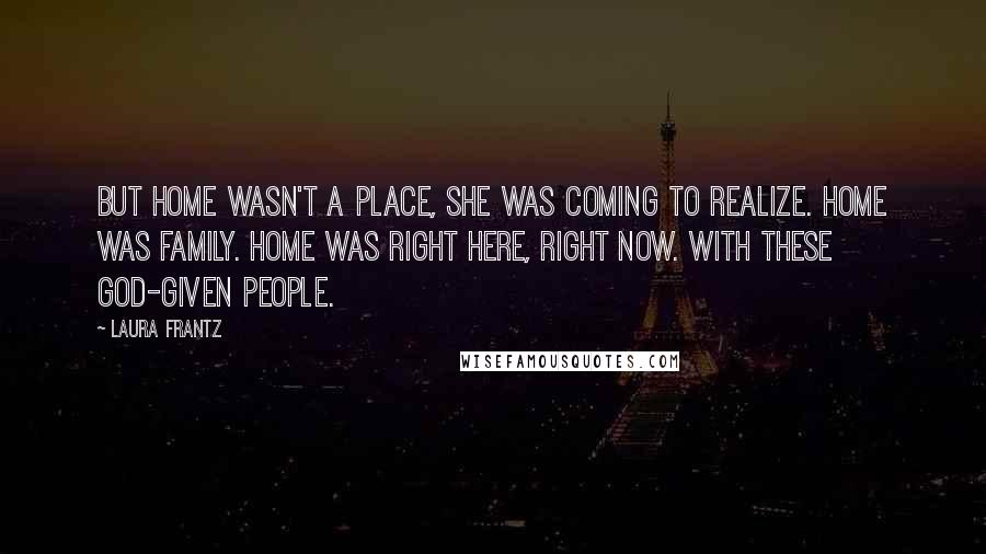 Laura Frantz Quotes: But home wasn't a place, she was coming to realize. Home was family. Home was right here, right now. With these God-given people.