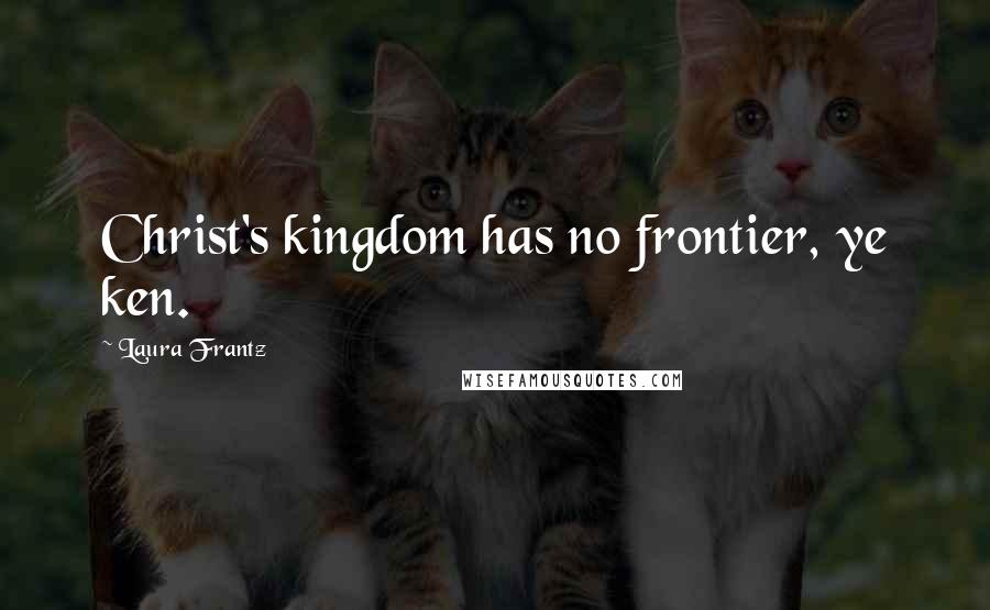 Laura Frantz Quotes: Christ's kingdom has no frontier, ye ken.