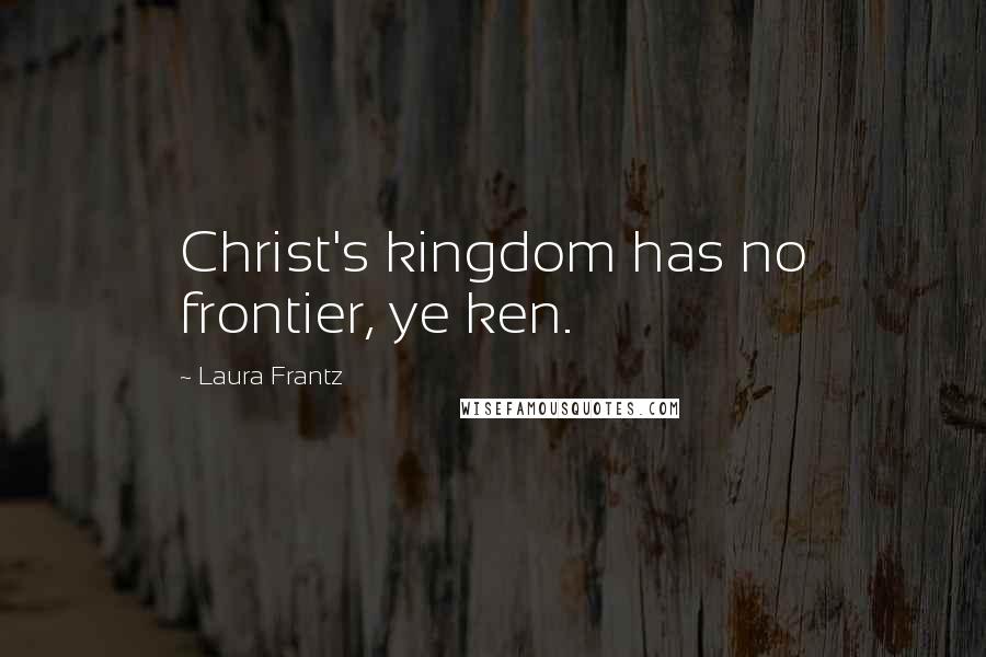 Laura Frantz Quotes: Christ's kingdom has no frontier, ye ken.