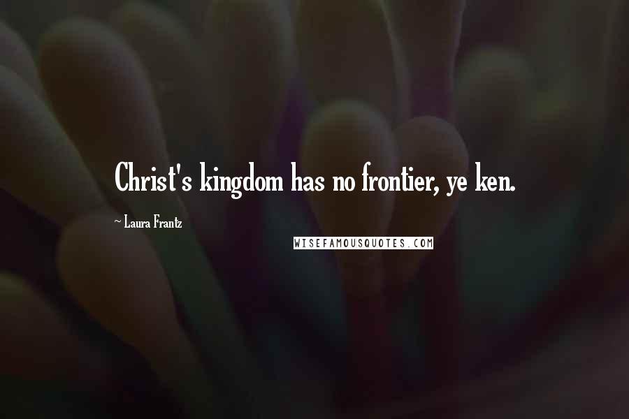 Laura Frantz Quotes: Christ's kingdom has no frontier, ye ken.