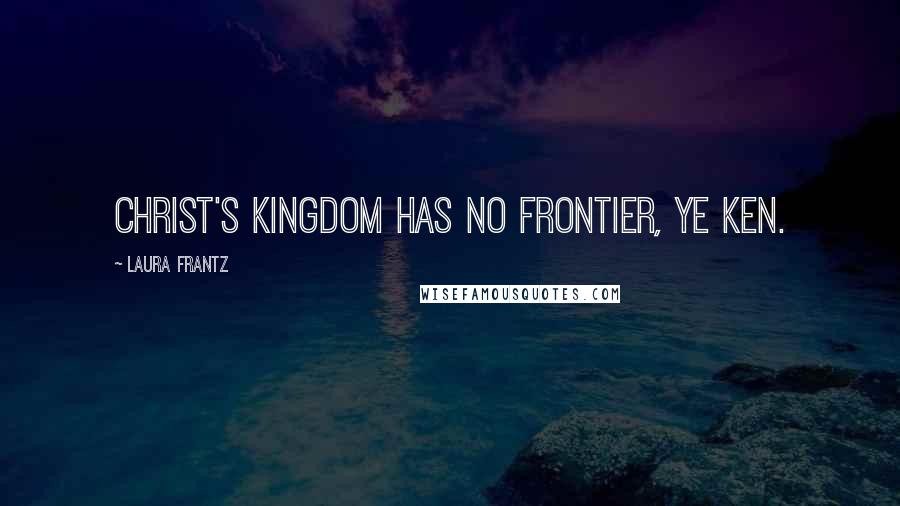 Laura Frantz Quotes: Christ's kingdom has no frontier, ye ken.