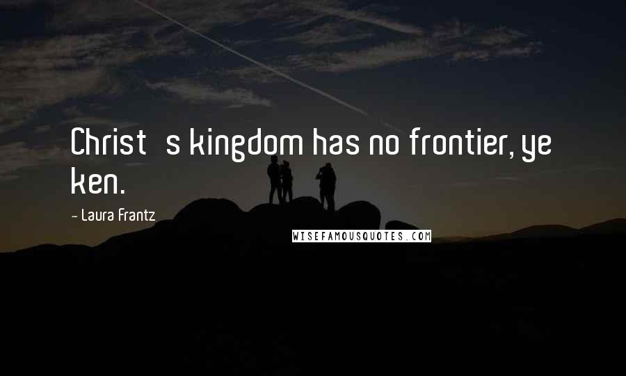 Laura Frantz Quotes: Christ's kingdom has no frontier, ye ken.