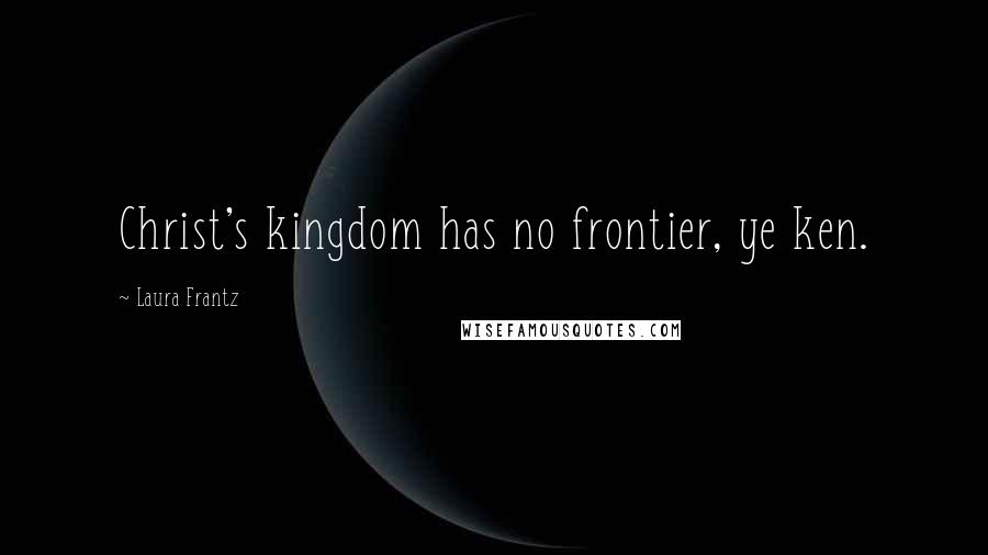 Laura Frantz Quotes: Christ's kingdom has no frontier, ye ken.