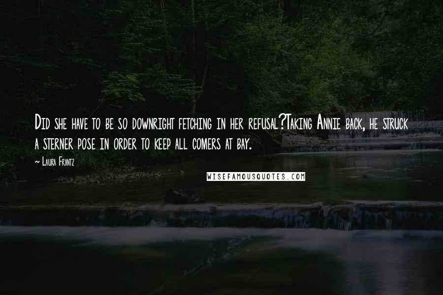 Laura Frantz Quotes: Did she have to be so downright fetching in her refusal?Taking Annie back, he struck a sterner pose in order to keep all comers at bay.