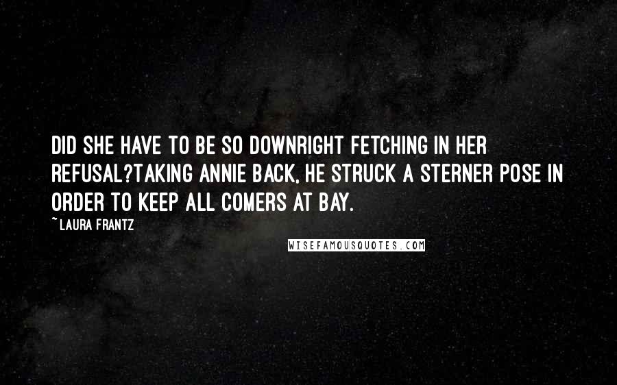 Laura Frantz Quotes: Did she have to be so downright fetching in her refusal?Taking Annie back, he struck a sterner pose in order to keep all comers at bay.