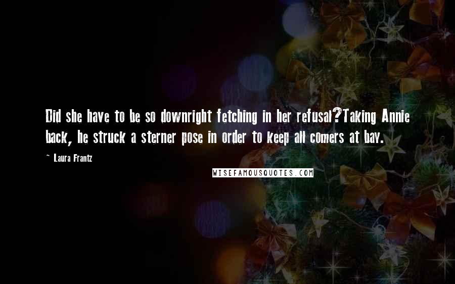 Laura Frantz Quotes: Did she have to be so downright fetching in her refusal?Taking Annie back, he struck a sterner pose in order to keep all comers at bay.