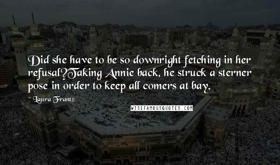 Laura Frantz Quotes: Did she have to be so downright fetching in her refusal?Taking Annie back, he struck a sterner pose in order to keep all comers at bay.
