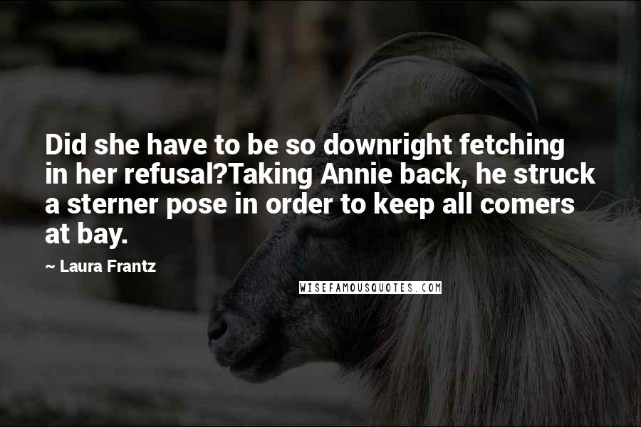 Laura Frantz Quotes: Did she have to be so downright fetching in her refusal?Taking Annie back, he struck a sterner pose in order to keep all comers at bay.