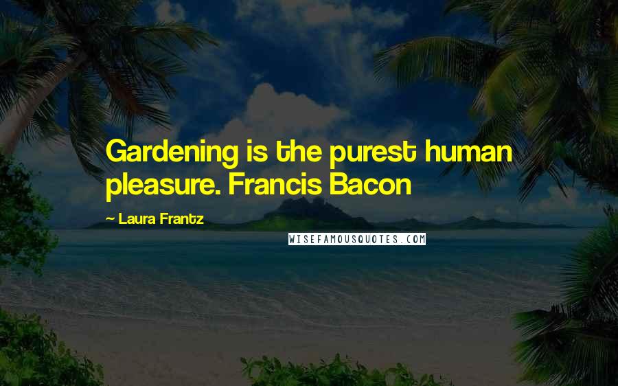 Laura Frantz Quotes: Gardening is the purest human pleasure. Francis Bacon