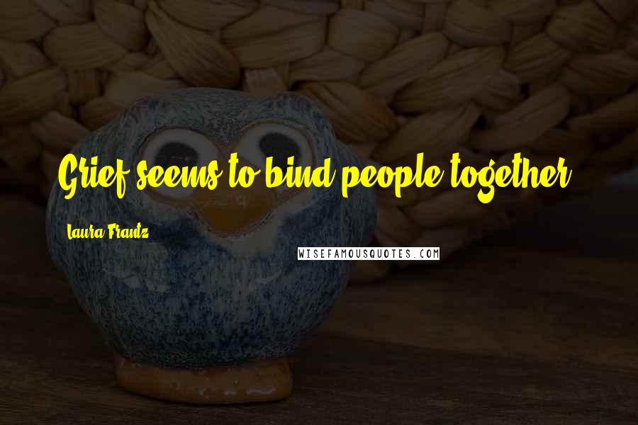 Laura Frantz Quotes: Grief seems to bind people together.