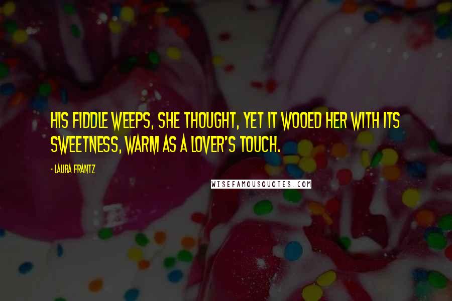 Laura Frantz Quotes: His fiddle weeps, she thought, yet it wooed her with its sweetness, warm as a lover's touch.