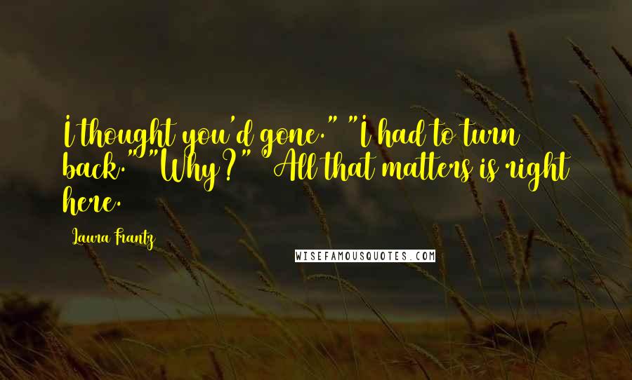 Laura Frantz Quotes: I thought you'd gone." "I had to turn back." "Why?" "All that matters is right here.