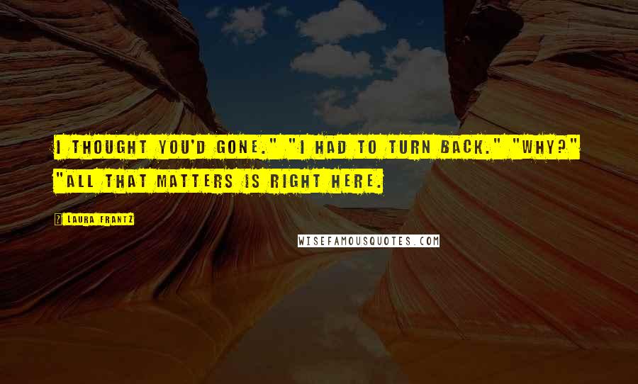 Laura Frantz Quotes: I thought you'd gone." "I had to turn back." "Why?" "All that matters is right here.