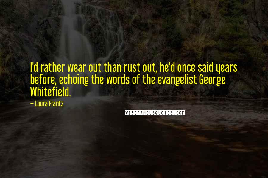 Laura Frantz Quotes: I'd rather wear out than rust out, he'd once said years before, echoing the words of the evangelist George Whitefield.