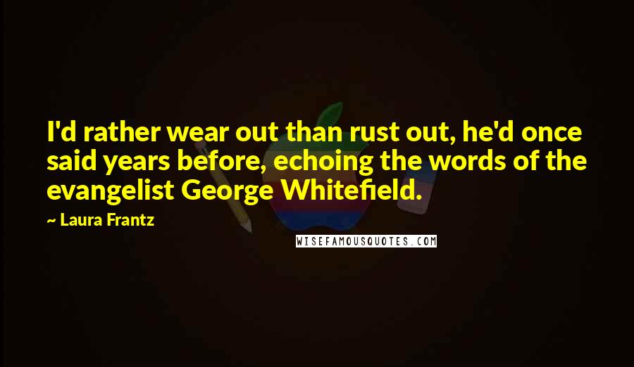 Laura Frantz Quotes: I'd rather wear out than rust out, he'd once said years before, echoing the words of the evangelist George Whitefield.