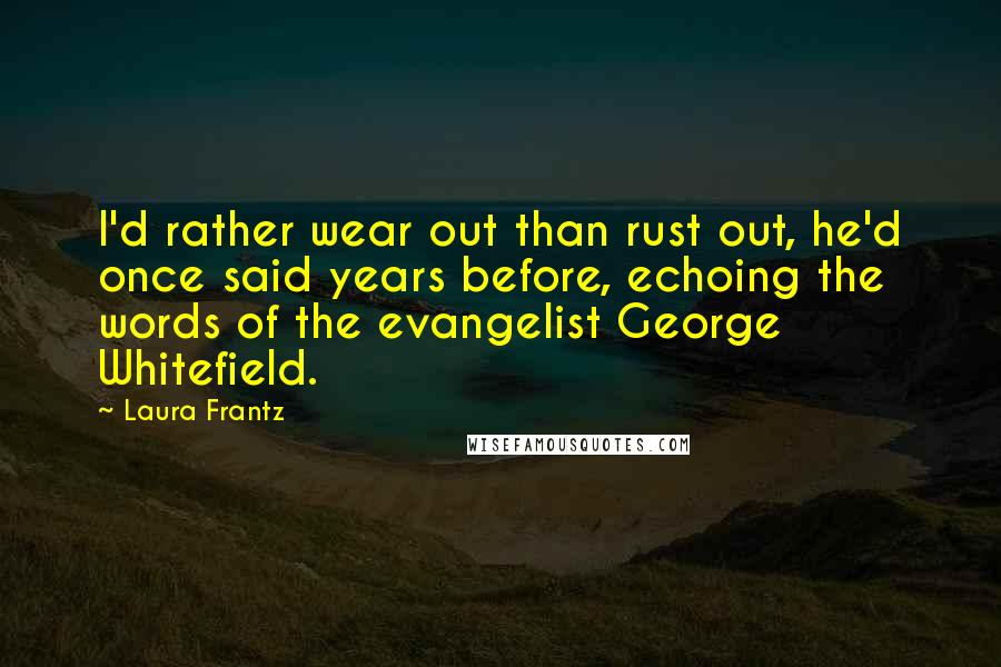 Laura Frantz Quotes: I'd rather wear out than rust out, he'd once said years before, echoing the words of the evangelist George Whitefield.