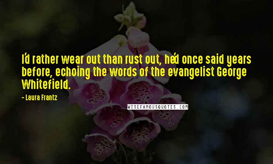 Laura Frantz Quotes: I'd rather wear out than rust out, he'd once said years before, echoing the words of the evangelist George Whitefield.