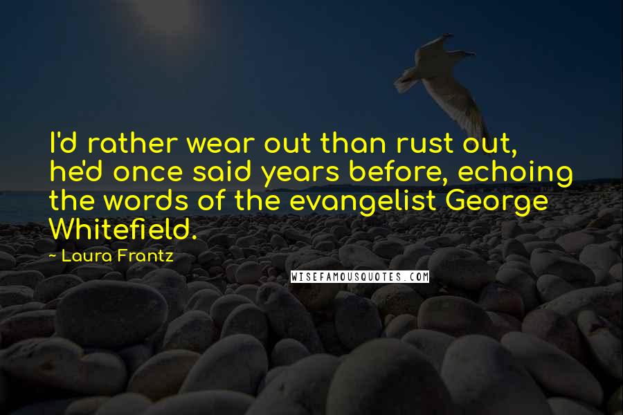 Laura Frantz Quotes: I'd rather wear out than rust out, he'd once said years before, echoing the words of the evangelist George Whitefield.