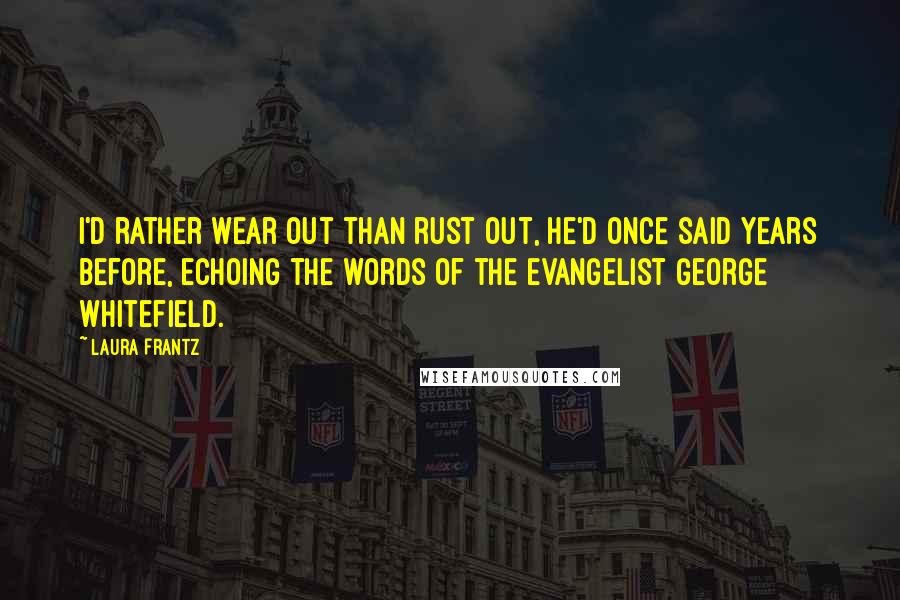 Laura Frantz Quotes: I'd rather wear out than rust out, he'd once said years before, echoing the words of the evangelist George Whitefield.