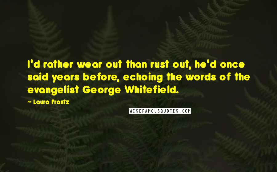 Laura Frantz Quotes: I'd rather wear out than rust out, he'd once said years before, echoing the words of the evangelist George Whitefield.