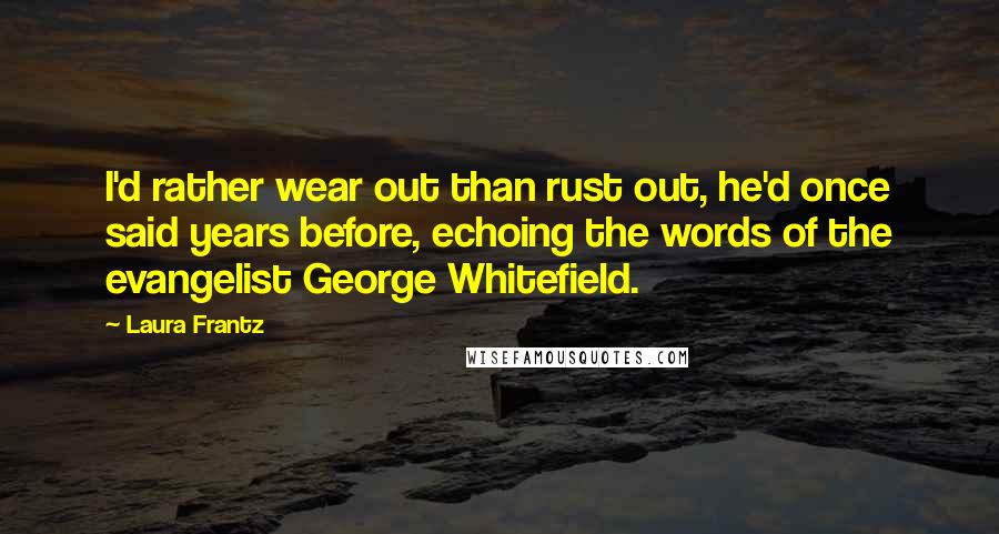 Laura Frantz Quotes: I'd rather wear out than rust out, he'd once said years before, echoing the words of the evangelist George Whitefield.