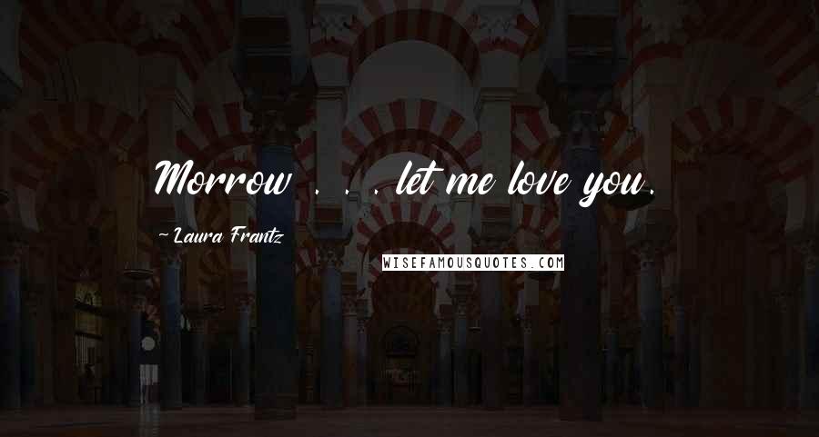 Laura Frantz Quotes: Morrow . . . let me love you.