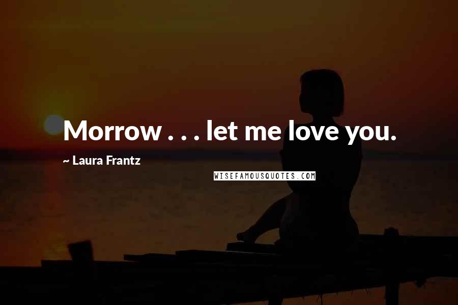 Laura Frantz Quotes: Morrow . . . let me love you.
