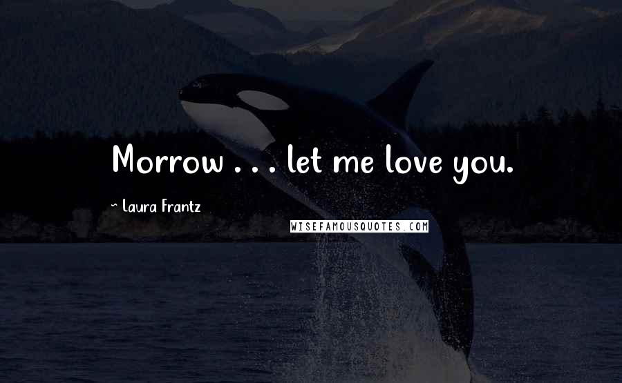 Laura Frantz Quotes: Morrow . . . let me love you.