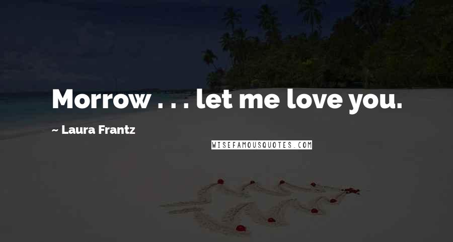 Laura Frantz Quotes: Morrow . . . let me love you.