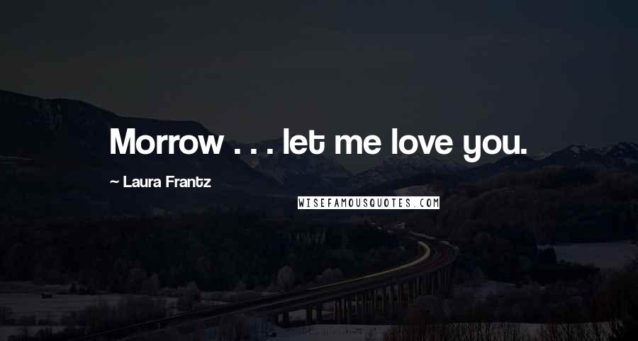 Laura Frantz Quotes: Morrow . . . let me love you.