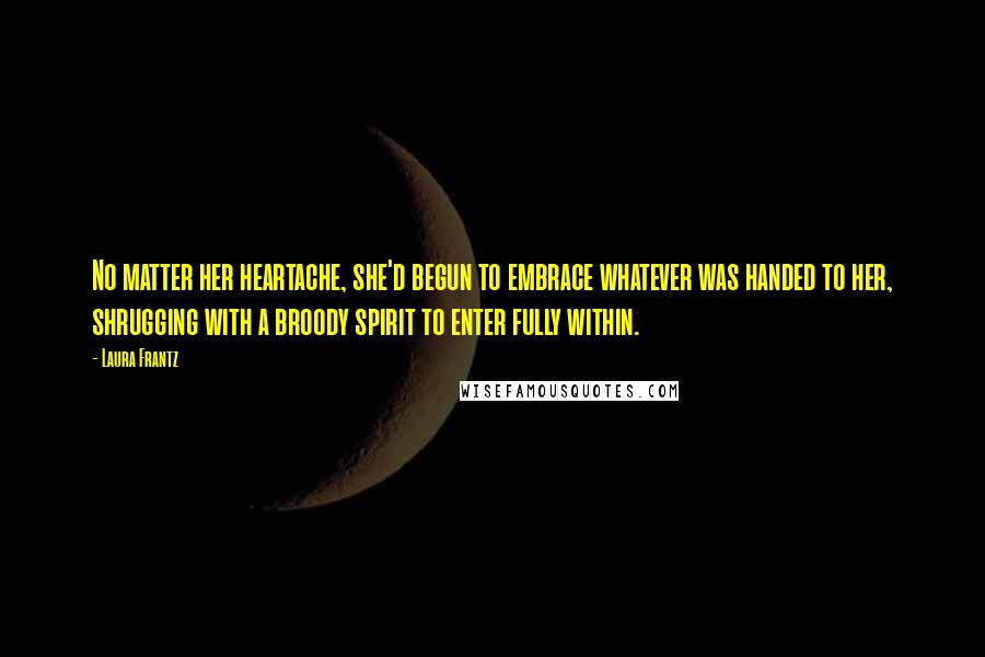 Laura Frantz Quotes: No matter her heartache, she'd begun to embrace whatever was handed to her, shrugging with a broody spirit to enter fully within.