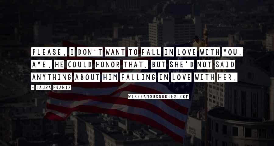 Laura Frantz Quotes: Please, I don't want to fall in love with you. Aye, he could honor that. But she'd not said anything about him falling in love with her.