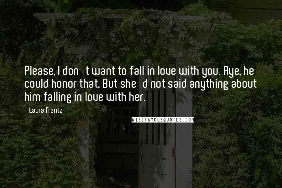 Laura Frantz Quotes: Please, I don't want to fall in love with you. Aye, he could honor that. But she'd not said anything about him falling in love with her.