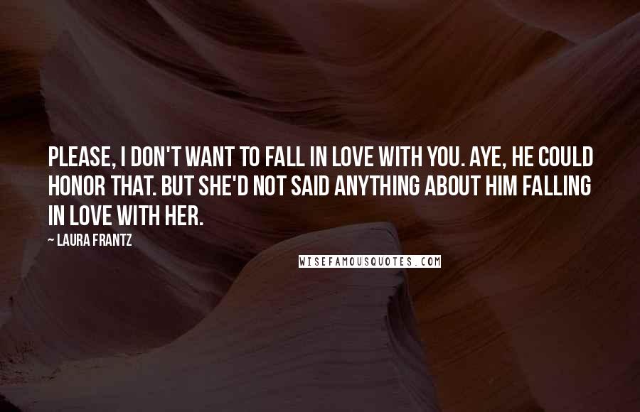 Laura Frantz Quotes: Please, I don't want to fall in love with you. Aye, he could honor that. But she'd not said anything about him falling in love with her.