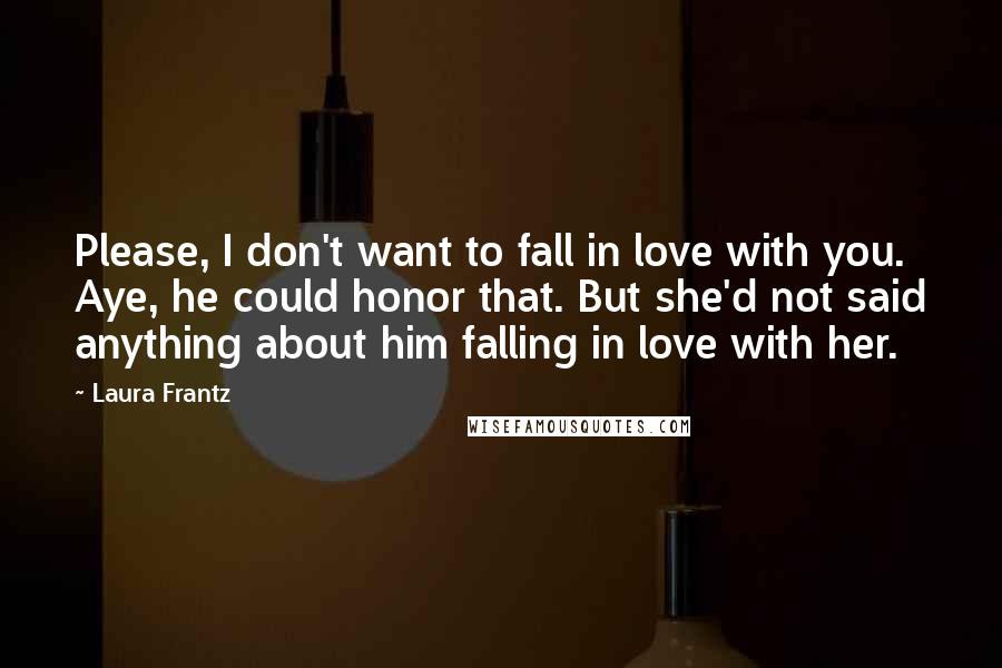 Laura Frantz Quotes: Please, I don't want to fall in love with you. Aye, he could honor that. But she'd not said anything about him falling in love with her.