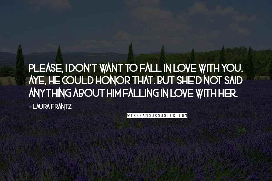 Laura Frantz Quotes: Please, I don't want to fall in love with you. Aye, he could honor that. But she'd not said anything about him falling in love with her.