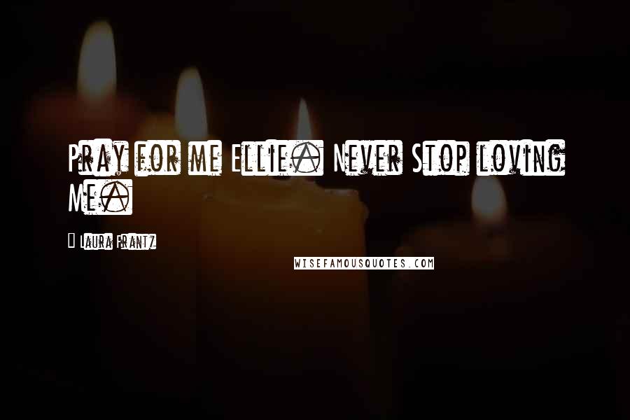 Laura Frantz Quotes: Pray for me Ellie. Never Stop loving Me.