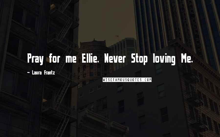 Laura Frantz Quotes: Pray for me Ellie. Never Stop loving Me.