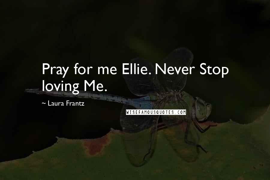 Laura Frantz Quotes: Pray for me Ellie. Never Stop loving Me.