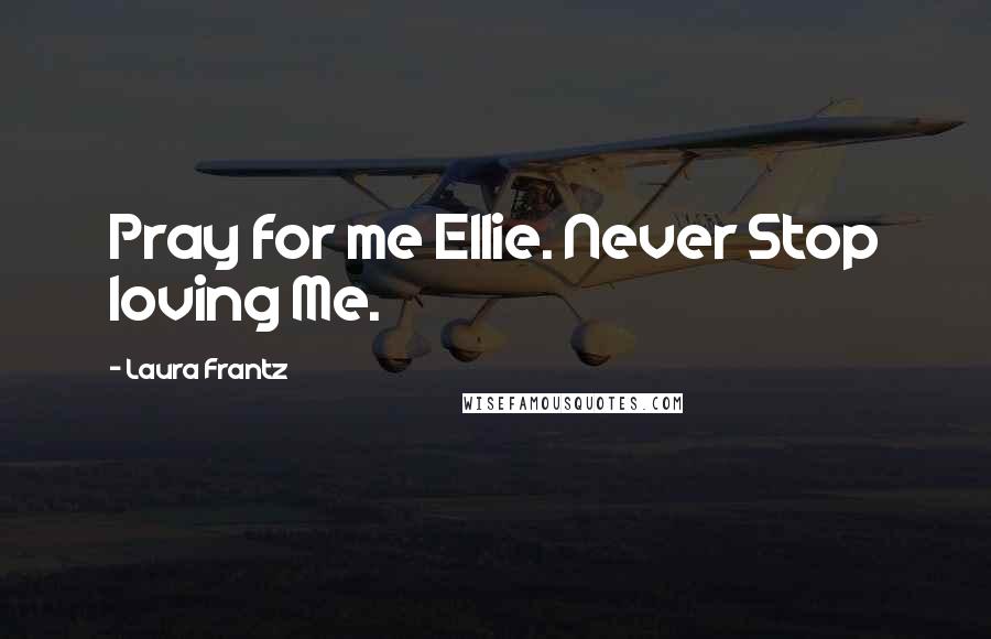 Laura Frantz Quotes: Pray for me Ellie. Never Stop loving Me.