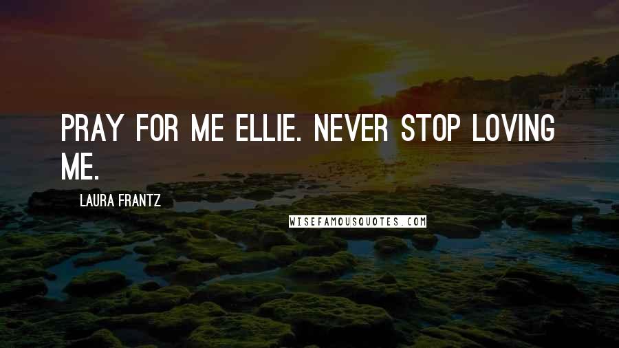 Laura Frantz Quotes: Pray for me Ellie. Never Stop loving Me.