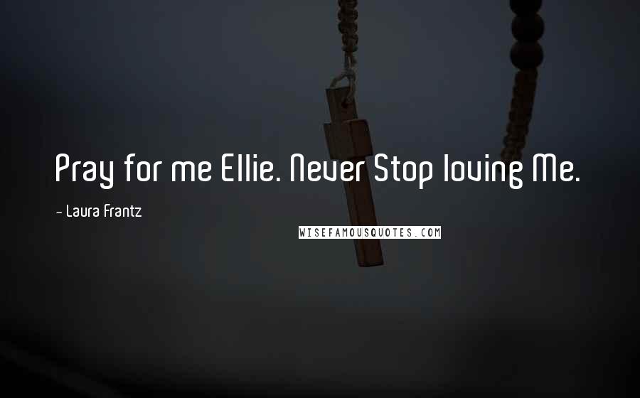 Laura Frantz Quotes: Pray for me Ellie. Never Stop loving Me.