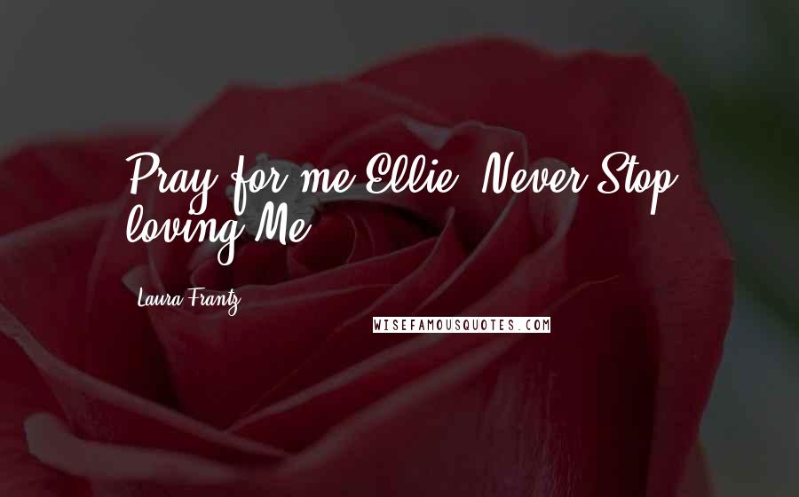 Laura Frantz Quotes: Pray for me Ellie. Never Stop loving Me.