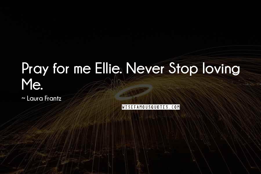 Laura Frantz Quotes: Pray for me Ellie. Never Stop loving Me.