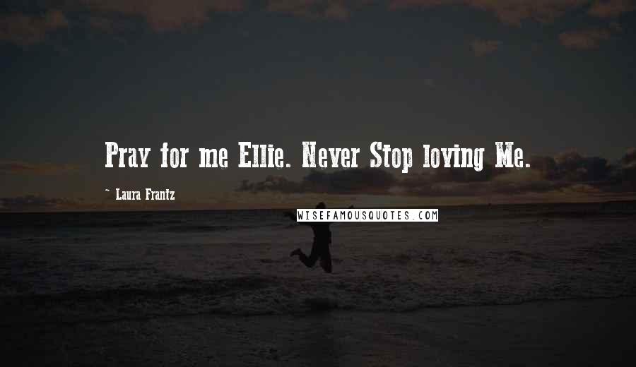 Laura Frantz Quotes: Pray for me Ellie. Never Stop loving Me.