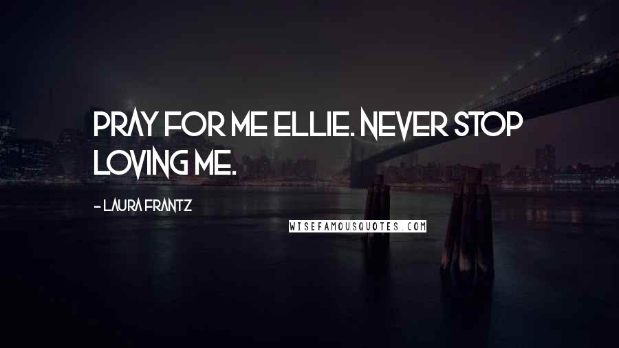 Laura Frantz Quotes: Pray for me Ellie. Never Stop loving Me.